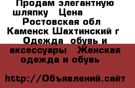 Продам элегантную шляпку › Цена ­ 6 520 - Ростовская обл., Каменск-Шахтинский г. Одежда, обувь и аксессуары » Женская одежда и обувь   